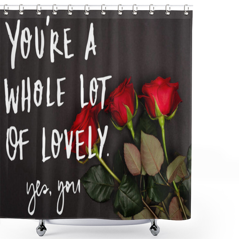 Personality  Top View Of Red Roses Near You Re A Whole Lot Of Lovely, Yes You Lettering On Black Shower Curtains