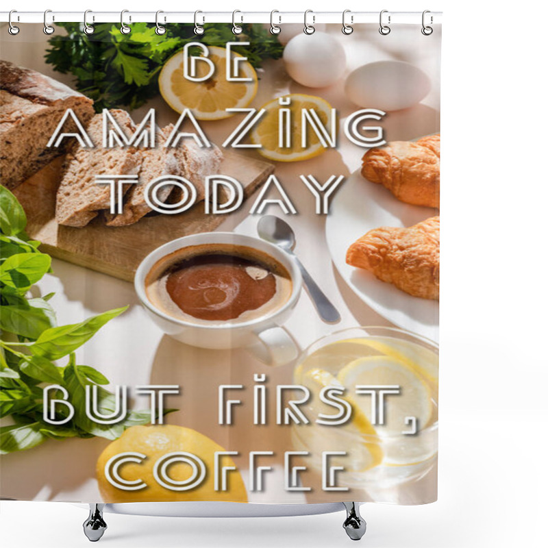 Personality  Fresh Croissants, Bread, Greenery, Eggs, Lemon Water And Cup Of Coffee For Breakfast On Grey Table With Be Amazing Today, But First, Coffee Lettering Shower Curtains