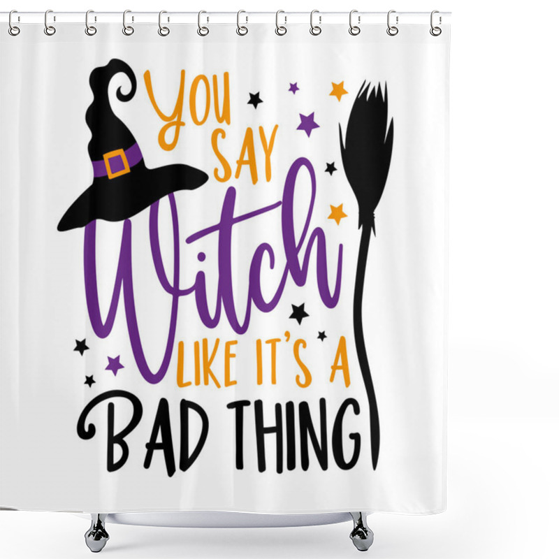 Personality  You Say Witch Like It's A Bad Thing - Funny Saying For Halloween , With Witch Hat And Broom. Good For T Shirt Print, Poster, Card, And Other Decoration. Shower Curtains